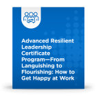 Advanced Resilient Leadership Certificate Program - From Languishing to Flourishing: How to Get Happy at Work