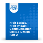 High Stakes, High Impact Communication Skills & Design – Part 2