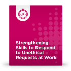 Strengthening Skills to Respond to Unethical Requests at Work